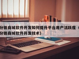 分销商城软件开发如何提升平台用户活跃度（分销商城软件开发技术）