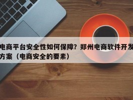 电商平台安全性如何保障？郑州电商软件开发方案（电商安全的要素）