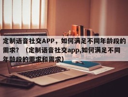 定制语音社交APP，如何满足不同年龄段的需求？（定制语音社交app,如何满足不同年龄段的需求和需求）