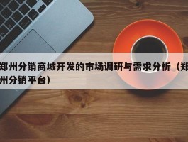 郑州分销商城开发的市场调研与需求分析（郑州分销平台）