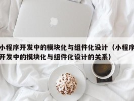 小程序开发中的模块化与组件化设计（小程序开发中的模块化与组件化设计的关系）