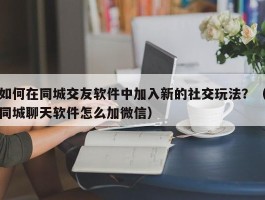 如何在同城交友软件中加入新的社交玩法？（同城聊天软件怎么加微信）