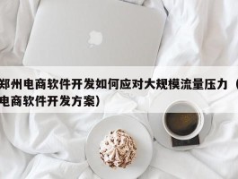 郑州电商软件开发如何应对大规模流量压力（电商软件开发方案）