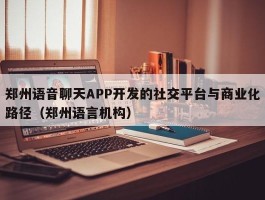 郑州语音聊天APP开发的社交平台与商业化路径（郑州语言机构）