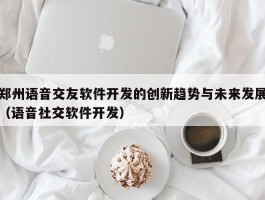 郑州语音交友软件开发的创新趋势与未来发展（语音社交软件开发）