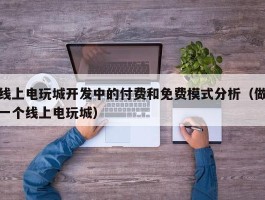 线上电玩城开发中的付费和免费模式分析（做一个线上电玩城）