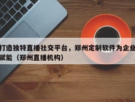 打造独特直播社交平台，郑州定制软件为企业赋能（郑州直播机构）