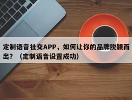 定制语音社交APP，如何让你的品牌脱颖而出？（定制语音设置成功）