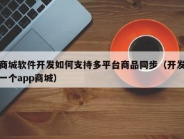 商城软件开发如何支持多平台商品同步（开发一个app商城）