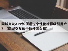 同城交友APP如何通过个性化推荐吸引用户？（同城交友这个软件怎么样）