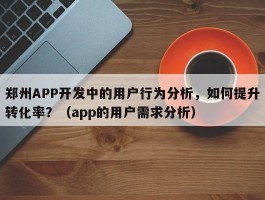 郑州APP开发中的用户行为分析，如何提升转化率？（app的用户需求分析）