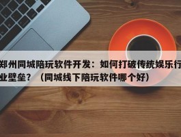 郑州同城陪玩软件开发：如何打破传统娱乐行业壁垒？（同城线下陪玩软件哪个好）