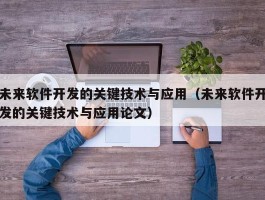 未来软件开发的关键技术与应用（未来软件开发的关键技术与应用论文）