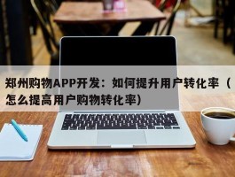 郑州购物APP开发：如何提升用户转化率（怎么提高用户购物转化率）