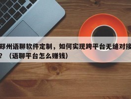 郑州语聊软件定制，如何实现跨平台无缝对接？（语聊平台怎么赚钱）