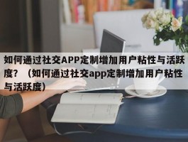 如何通过社交APP定制增加用户粘性与活跃度？（如何通过社交app定制增加用户粘性与活跃度）