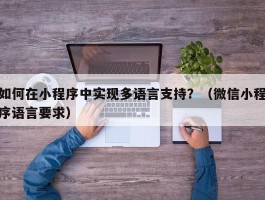 如何在小程序中实现多语言支持？（微信小程序语言要求）