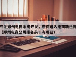 专注郑州电商系统开发，带你进入电商新世界（郑州电商公司排名前十有哪些）