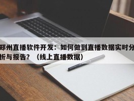 郑州直播软件开发：如何做到直播数据实时分析与报告？（线上直播数据）