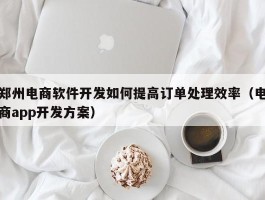 郑州电商软件开发如何提高订单处理效率（电商app开发方案）