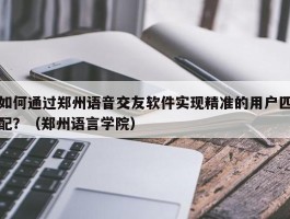 如何通过郑州语音交友软件实现精准的用户匹配？（郑州语言学院）