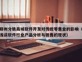 郑州分销商城软件开发对传统零售业的影响（浅谈软件行业产品分析与销售的现状）