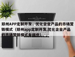 郑州APP定制开发，优化企业产品的市场营销模式（郑州app定制开发,优化企业产品的市场营销模式有哪些）