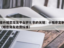 提升婚恋交友平台转化率的关键：小程序定制（婚恋交友收费标准）