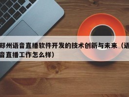 郑州语音直播软件开发的技术创新与未来（语音直播工作怎么样）