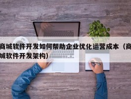 商城软件开发如何帮助企业优化运营成本（商城软件开发架构）