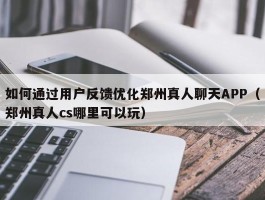 如何通过用户反馈优化郑州真人聊天APP（郑州真人cs哪里可以玩）