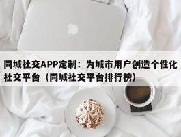 同城社交APP定制：为城市用户创造个性化社交平台（同城社交平台排行榜）