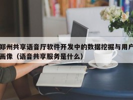 郑州共享语音厅软件开发中的数据挖掘与用户画像（语音共享服务是什么）