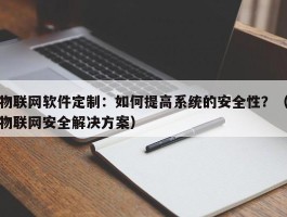 物联网软件定制：如何提高系统的安全性？（物联网安全解决方案）