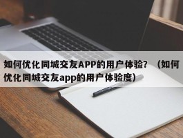 如何优化同城交友APP的用户体验？（如何优化同城交友app的用户体验度）