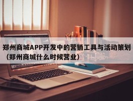 郑州商城APP开发中的营销工具与活动策划（郑州商城什么时候营业）