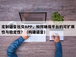 定制语音社交APP，如何确保平台的可扩展性与稳定性？（构建语音）