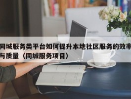 同城服务类平台如何提升本地社区服务的效率与质量（同城服务项目）