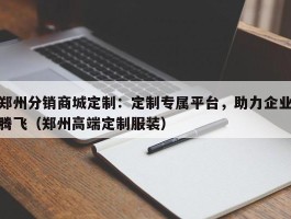 郑州分销商城定制：定制专属平台，助力企业腾飞（郑州高端定制服装）