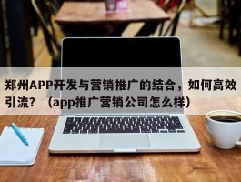 郑州APP开发与营销推广的结合，如何高效引流？（app推广营销公司怎么样）