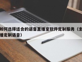 如何选择适合的语音直播室软件定制服务（主播定制语音）