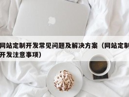 网站定制开发常见问题及解决方案（网站定制开发注意事项）