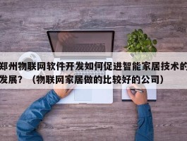 郑州物联网软件开发如何促进智能家居技术的发展？（物联网家居做的比较好的公司）