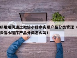 郑州如何通过微信小程序实现产品分类管理（微信小程序产品分类怎么写）