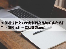 如何通过社交APP定制提高品牌的客户粘性？（如何设计一款社交类app）