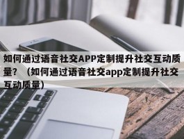 如何通过语音社交APP定制提升社交互动质量？（如何通过语音社交app定制提升社交互动质量）