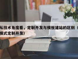 从技术角度看，定制开发与模板建站的区别（模式定制开发）