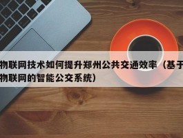 物联网技术如何提升郑州公共交通效率（基于物联网的智能公交系统）