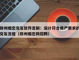 郑州婚恋交友软件定制：设计符合用户需求的交友流程（郑州婚恋网招聘）