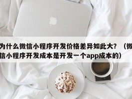 为什么微信小程序开发价格差异如此大？（微信小程序开发成本是开发一个app成本的）